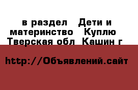  в раздел : Дети и материнство » Куплю . Тверская обл.,Кашин г.